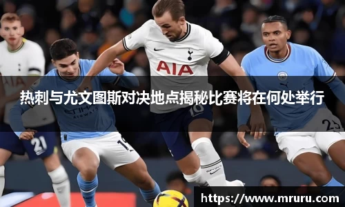 热刺与尤文图斯对决地点揭秘比赛将在何处举行