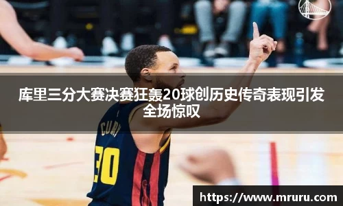 库里三分大赛决赛狂轰20球创历史传奇表现引发全场惊叹