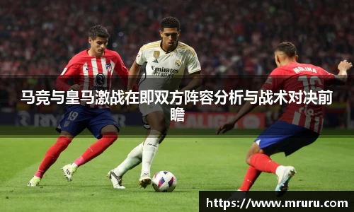 马竞与皇马激战在即双方阵容分析与战术对决前瞻