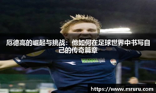 厄德高的崛起与挑战：他如何在足球世界中书写自己的传奇篇章