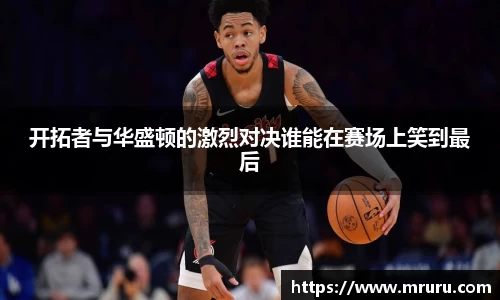 开拓者与华盛顿的激烈对决谁能在赛场上笑到最后