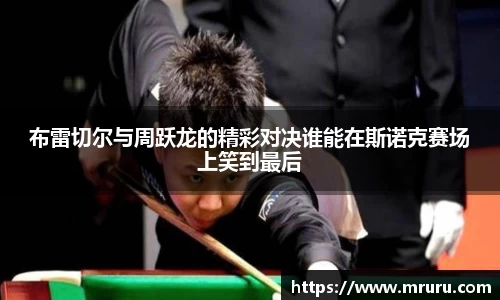 布雷切尔与周跃龙的精彩对决谁能在斯诺克赛场上笑到最后