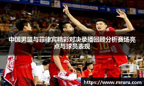 中国男篮与菲律宾精彩对决录播回顾分析赛场亮点与球员表现