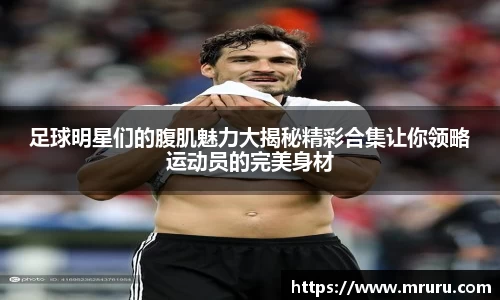足球明星们的腹肌魅力大揭秘精彩合集让你领略运动员的完美身材