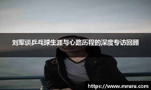 刘军谈乒乓球生涯与心路历程的深度专访回顾