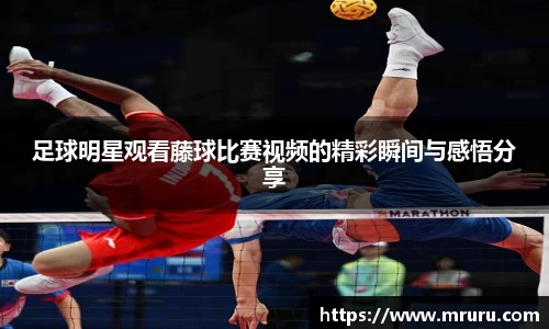 足球明星观看藤球比赛视频的精彩瞬间与感悟分享