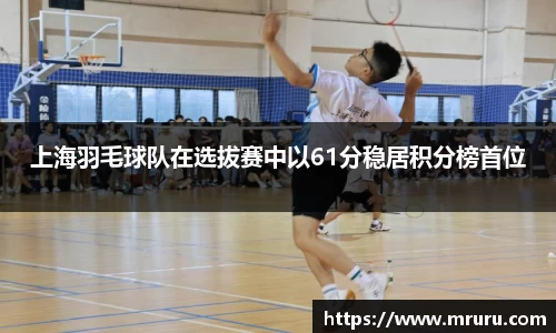 上海羽毛球队在选拔赛中以61分稳居积分榜首位