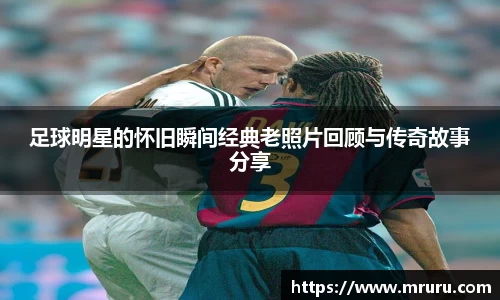 足球明星的怀旧瞬间经典老照片回顾与传奇故事分享