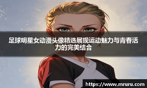 足球明星女动漫头像精选展现运动魅力与青春活力的完美结合
