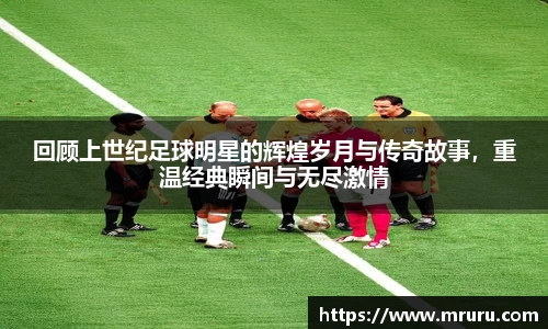 回顾上世纪足球明星的辉煌岁月与传奇故事，重温经典瞬间与无尽激情